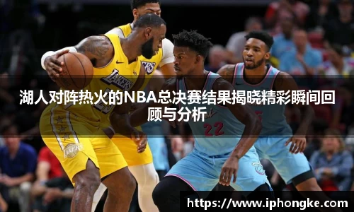 湖人对阵热火的NBA总决赛结果揭晓精彩瞬间回顾与分析