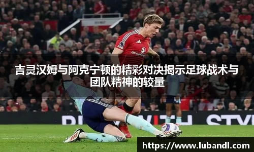 吉灵汉姆与阿克宁顿的精彩对决揭示足球战术与团队精神的较量