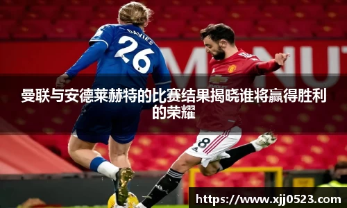 曼联与安德莱赫特的比赛结果揭晓谁将赢得胜利的荣耀