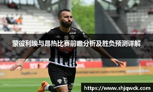 蒙彼利埃与昂热比赛前瞻分析及胜负预测详解