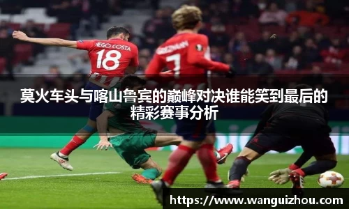 莫火车头与喀山鲁宾的巅峰对决谁能笑到最后的精彩赛事分析