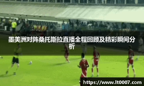 墨美洲对阵桑托斯拉直播全程回顾及精彩瞬间分析