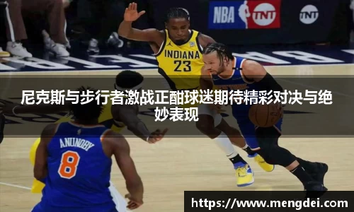 尼克斯与步行者激战正酣球迷期待精彩对决与绝妙表现