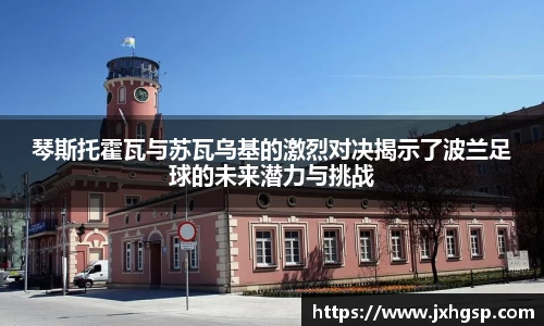 琴斯托霍瓦与苏瓦乌基的激烈对决揭示了波兰足球的未来潜力与挑战