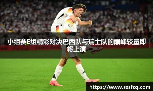 小组赛E组精彩对决巴西队与瑞士队的巅峰较量即将上演