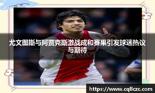 尤文图斯与阿贾克斯激战成和赛果引发球迷热议与期待