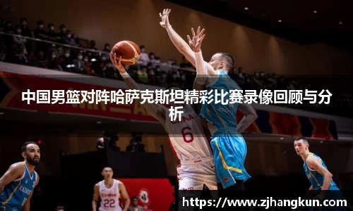 中国男篮对阵哈萨克斯坦精彩比赛录像回顾与分析
