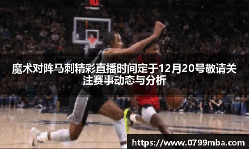 魔术对阵马刺精彩直播时间定于12月20号敬请关注赛事动态与分析