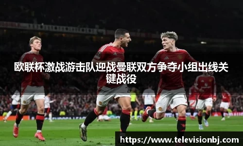 欧联杯激战游击队迎战曼联双方争夺小组出线关键战役